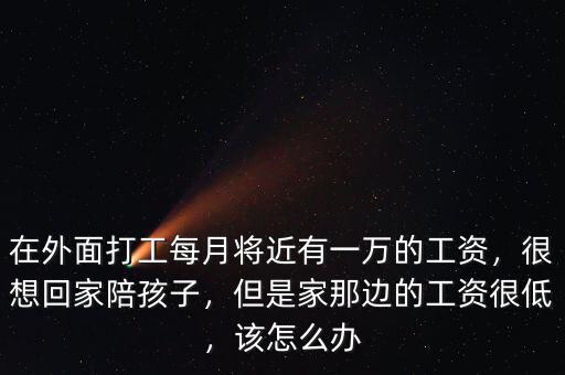 在外面打工每月將近有一萬(wàn)的工資，很想回家陪孩子，但是家那邊的工資很低，該怎么辦