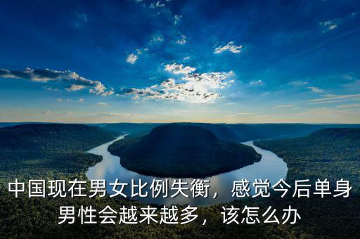 中國現(xiàn)在男女比例失衡，感覺今后單身男性會越來越多，該怎么辦