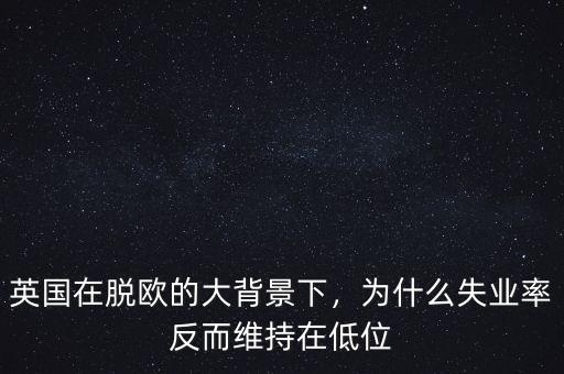 英國在脫歐的大背景下，為什么失業(yè)率反而維持在低位