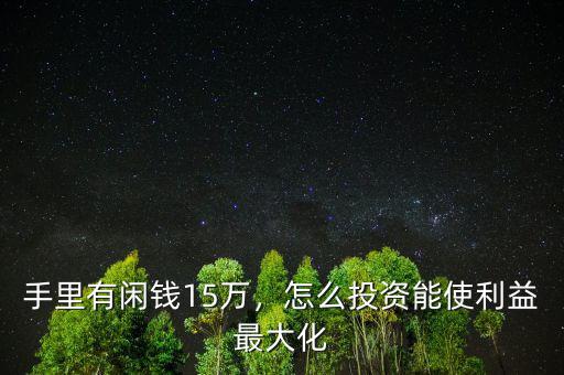 手里有閑錢15萬，怎么投資能使利益最大化