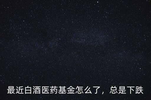 最近白酒醫(yī)藥基金怎么了，總是下跌