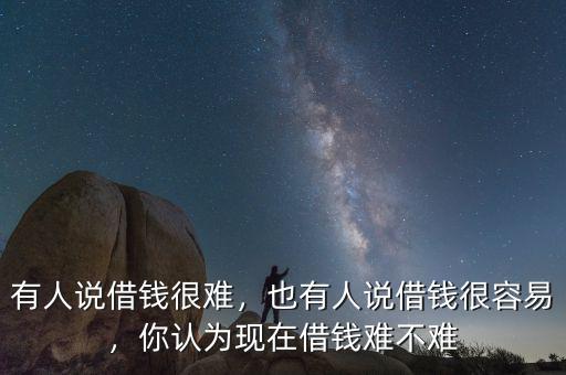 有人說(shuō)借錢很難，也有人說(shuō)借錢很容易，你認(rèn)為現(xiàn)在借錢難不難
