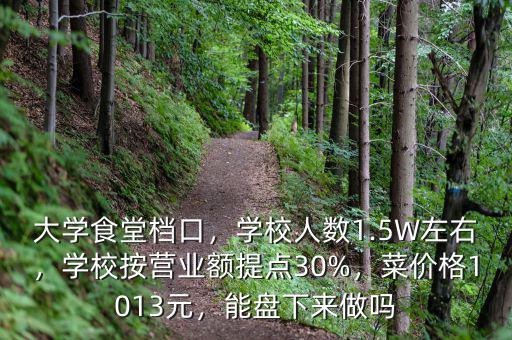 大學食堂檔口，學校人數(shù)1.5W左右，學校按營業(yè)額提點30%，菜價格1013元，能盤下來做嗎