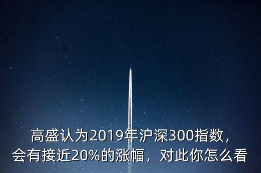 高盛認(rèn)為2019年滬深300指數(shù)，會(huì)有接近20%的漲幅，對(duì)此你怎么看