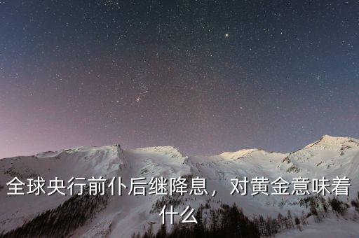 全球央行前仆后繼降息，對黃金意味著什么
