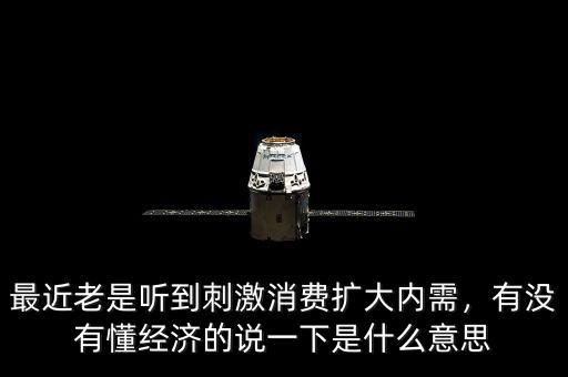 最近老是聽到刺激消費擴大內需，有沒有懂經濟的說一下是什么意思