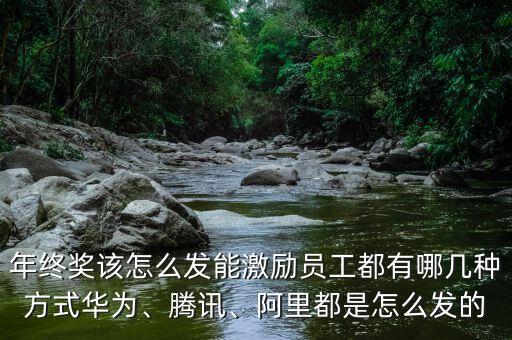 年終獎(jiǎng)該怎么發(fā)能激勵(lì)員工都有哪幾種方式華為、騰訊、阿里都是怎么發(fā)的