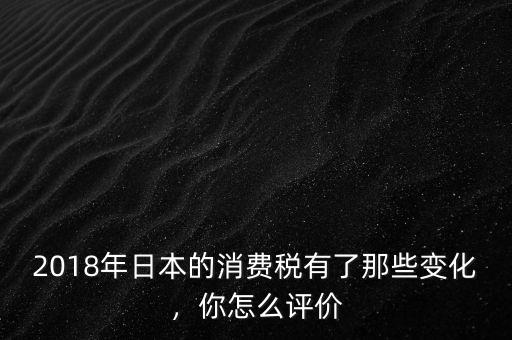 2018年日本的消費稅有了那些變化，你怎么評價