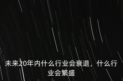 未來(lái)20年內(nèi)什么行業(yè)會(huì)衰退，什么行業(yè)會(huì)繁盛