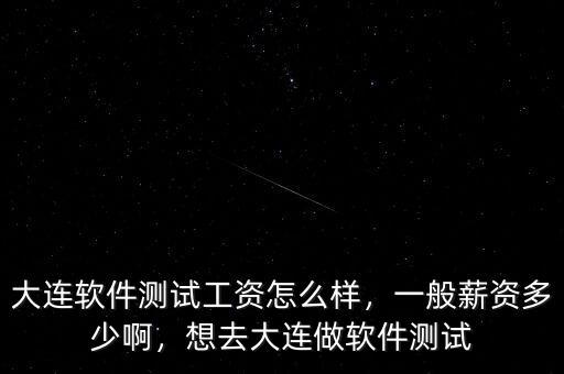 大連軟件測試工資怎么樣，一般薪資多少啊，想去大連做軟件測試