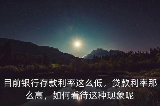 目前銀行存款利率這么低，貸款利率那么高，如何看待這種現(xiàn)象呢