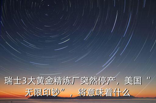 瑞士3大黃金精煉廠突然停產(chǎn)，美國(guó)“無(wú)限印鈔”，將意味著什么
