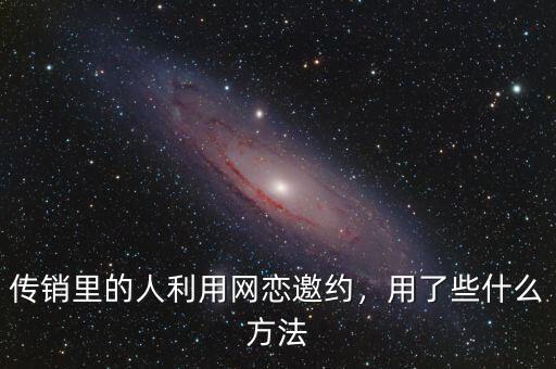 傳銷里的人利用網(wǎng)戀邀約，用了些什么方法