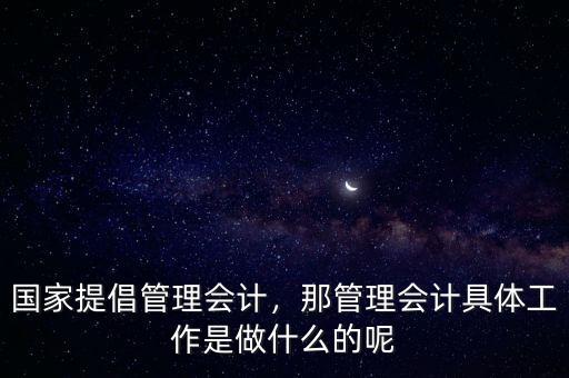 國家提倡管理會(huì)計(jì)，那管理會(huì)計(jì)具體工作是做什么的呢