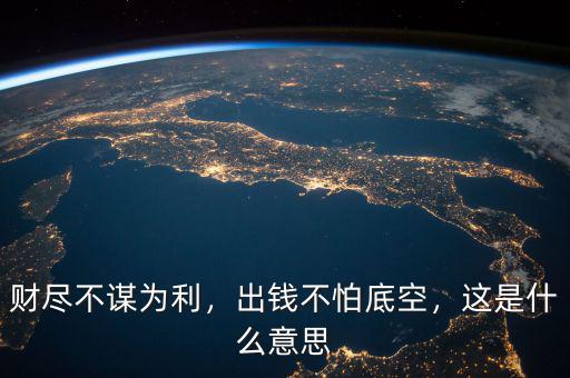財盡不謀為利，出錢不怕底空，這是什么意思