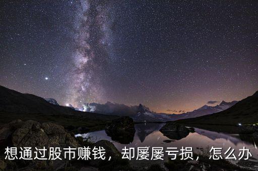 想通過股市賺錢，卻屢屢虧損，怎么辦