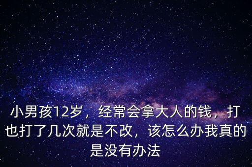 小男孩12歲，經(jīng)常會拿大人的錢，打也打了幾次就是不改，該怎么辦我真的是沒有辦法