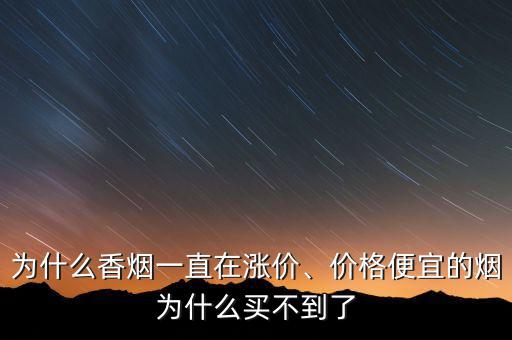 為什么香煙一直在漲價、價格便宜的煙為什么買不到了