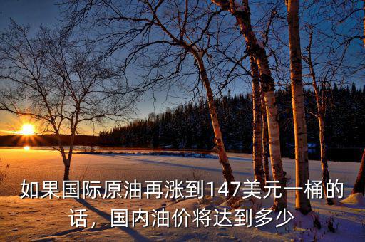 如果國際原油再漲到147美元一桶的話，國內(nèi)油價將達(dá)到多少