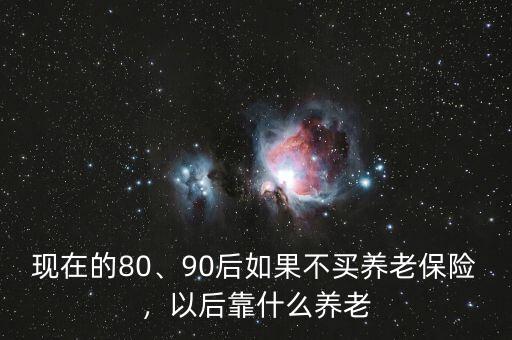 現(xiàn)在的80、90后如果不買養(yǎng)老保險(xiǎn)，以后靠什么養(yǎng)老
