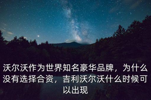 沃爾沃作為世界知名豪華品牌，為什么沒有選擇合資，吉利沃爾沃什么時候可以出現(xiàn)