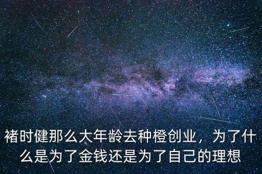 褚時(shí)健那么大年齡去種橙創(chuàng)業(yè)，為了什么是為了金錢還是為了自己的理想