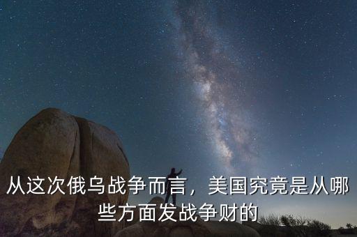 從這次俄烏戰(zhàn)爭而言，美國究竟是從哪些方面發(fā)戰(zhàn)爭財的
