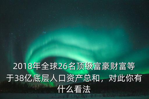 2018年全球26名頂級(jí)富豪財(cái)富等于38億底層人口資產(chǎn)總和，對(duì)此你有什么看法