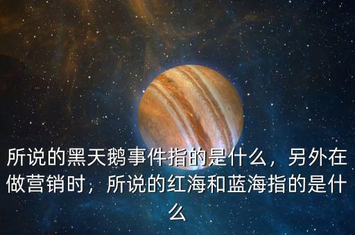 所說的黑天鵝事件指的是什么，另外在做營(yíng)銷時(shí)，所說的紅海和藍(lán)海指的是什么