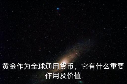 黃金作為全球通用貨幣，它有什么重要作用及價值