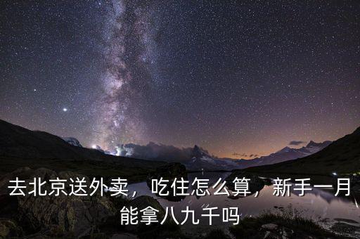 去北京送外賣，吃住怎么算，新手一月能拿八九千嗎
