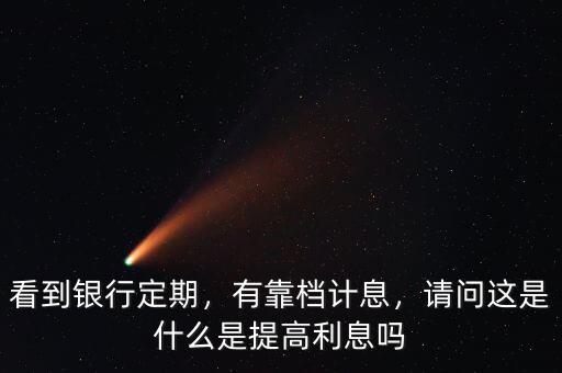 看到銀行定期，有靠檔計(jì)息，請問這是什么是提高利息嗎
