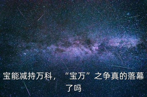 寶能減持萬科，“寶萬”之爭真的落幕了嗎