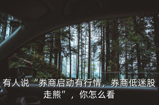 有人說“券商啟動有行情，券商低迷股走熊”，你怎么看