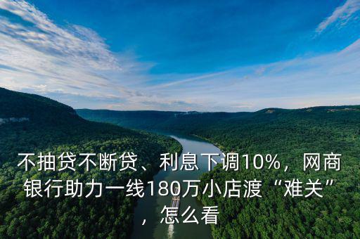 不抽貸不斷貸、利息下調10%，網(wǎng)商銀行助力一線180萬小店渡“難關”，怎么看