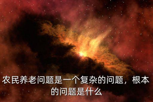 農(nóng)民養(yǎng)老問題是一個(gè)復(fù)雜的問題，根本的問題是什么