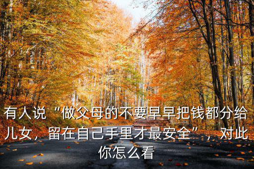 有人說“做父母的不要早早把錢都分給兒女，留在自己手里才最安全”，對此你怎么看