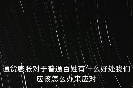 通貨膨脹對(duì)于普通百姓有什么好處我們應(yīng)該怎么辦來(lái)應(yīng)對(duì)