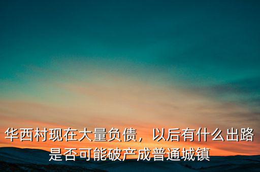 華西村現(xiàn)在大量負債，以后有什么出路是否可能破產(chǎn)成普通城鎮(zhèn)