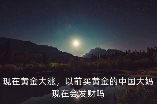 現(xiàn)在黃金大漲，以前買黃金的中國大媽現(xiàn)在會(huì)發(fā)財(cái)嗎