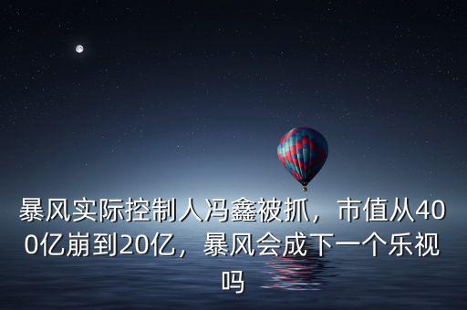 暴風實際控制人馮鑫被抓，市值從400億崩到20億，暴風會成下一個樂視嗎