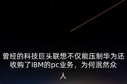 曾經(jīng)的科技巨頭聯(lián)想不僅能壓制華為還收購了IBM的pc業(yè)務(wù)，為何泯然眾人