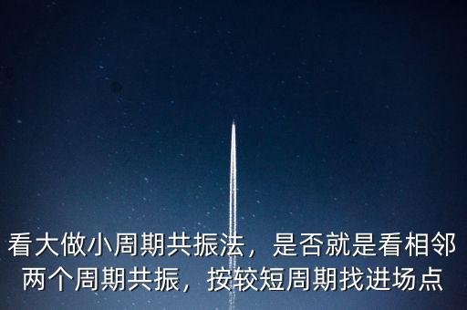 看大做小周期共振法，是否就是看相鄰兩個周期共振，按較短周期找進場點