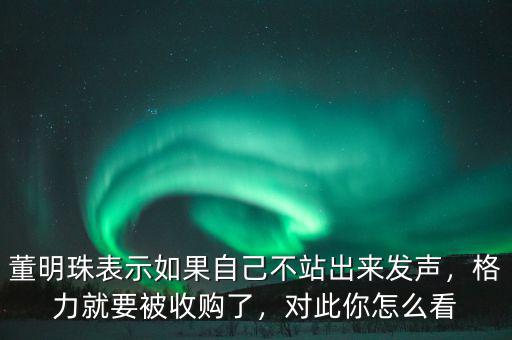 董明珠表示如果自己不站出來發(fā)聲，格力就要被收購了，對此你怎么看