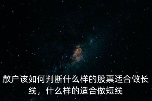 散戶該如何判斷什么樣的股票適合做長(zhǎng)線，什么樣的適合做短線