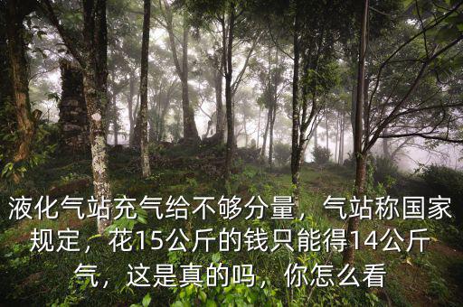 液化氣站充氣給不夠分量，氣站稱國家規(guī)定，花15公斤的錢只能得14公斤氣，這是真的嗎，你怎么看