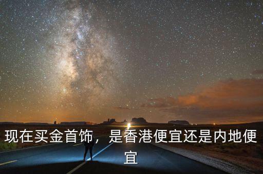 現(xiàn)在買金首飾，是香港便宜還是內(nèi)地便宜