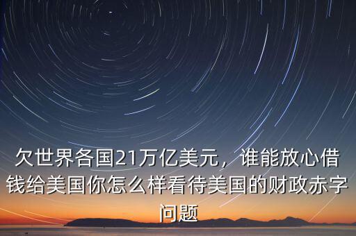 欠世界各國21萬億美元，誰能放心借錢給美國你怎么樣看待美國的財政赤字問題