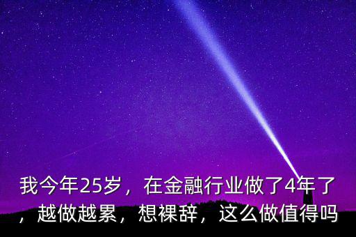 我今年25歲，在金融行業(yè)做了4年了，越做越累，想裸辭，這么做值得嗎