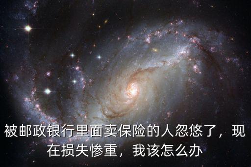 被郵政銀行里面賣保險的人忽悠了，現(xiàn)在損失慘重，我該怎么辦